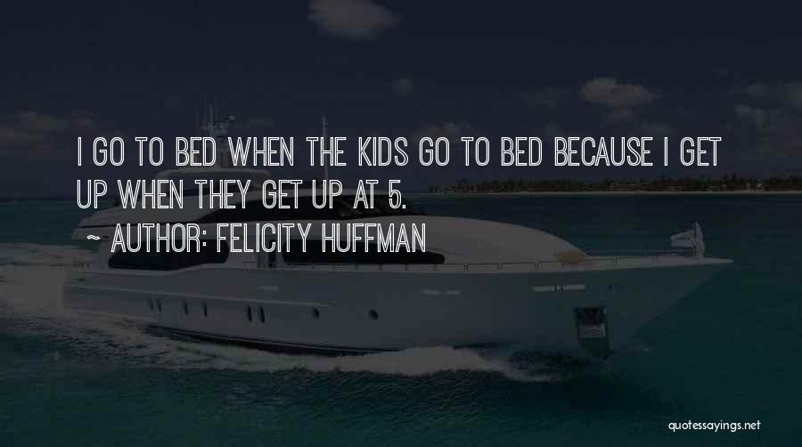 Felicity Huffman Quotes: I Go To Bed When The Kids Go To Bed Because I Get Up When They Get Up At 5.