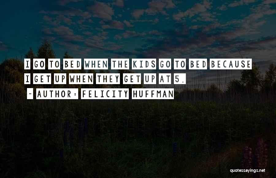 Felicity Huffman Quotes: I Go To Bed When The Kids Go To Bed Because I Get Up When They Get Up At 5.