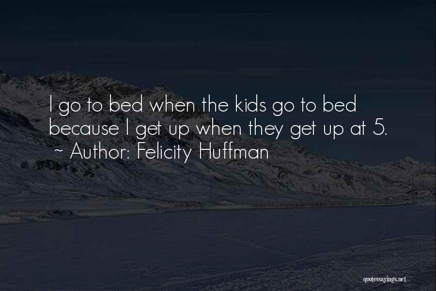 Felicity Huffman Quotes: I Go To Bed When The Kids Go To Bed Because I Get Up When They Get Up At 5.