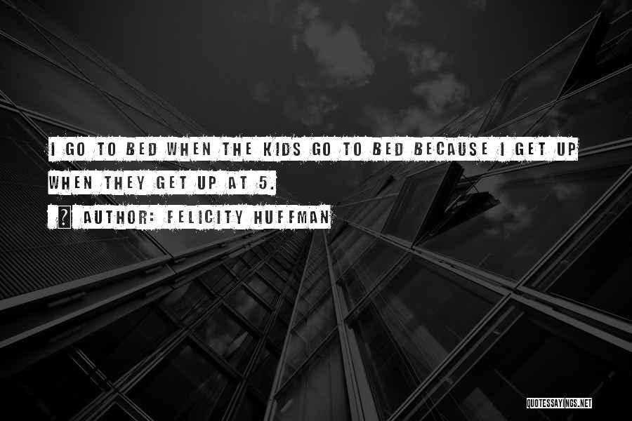 Felicity Huffman Quotes: I Go To Bed When The Kids Go To Bed Because I Get Up When They Get Up At 5.