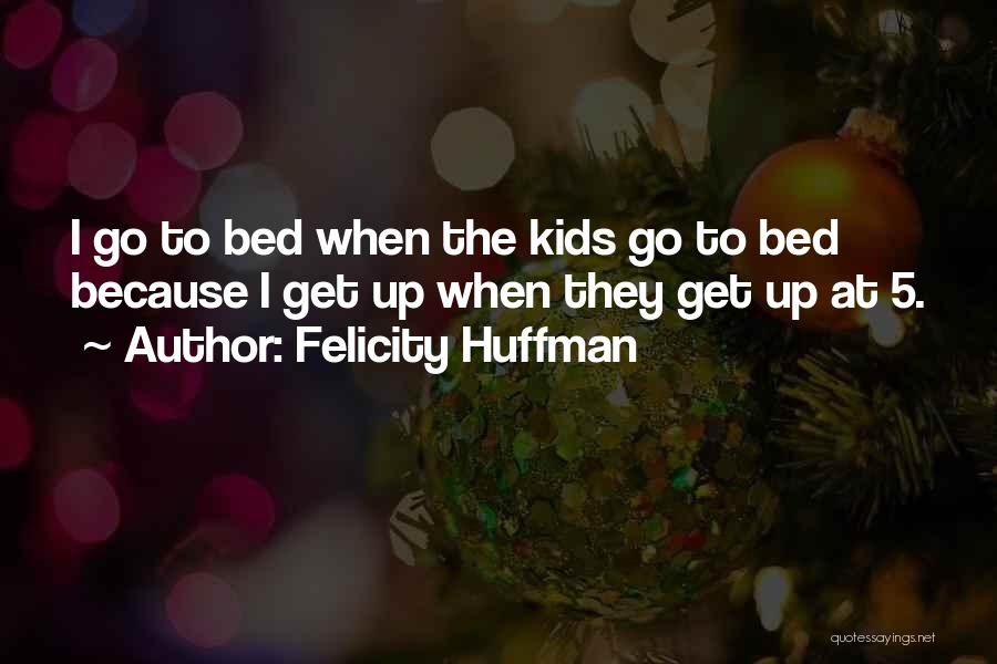 Felicity Huffman Quotes: I Go To Bed When The Kids Go To Bed Because I Get Up When They Get Up At 5.