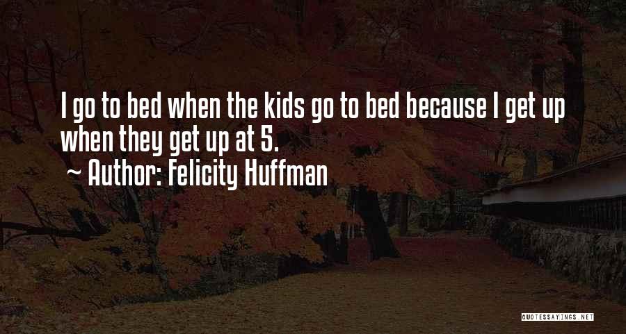 Felicity Huffman Quotes: I Go To Bed When The Kids Go To Bed Because I Get Up When They Get Up At 5.