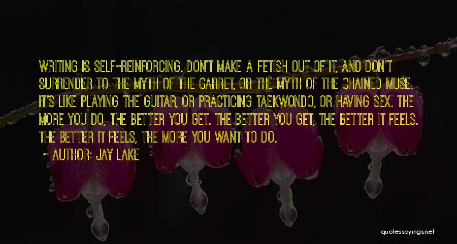 Jay Lake Quotes: Writing Is Self-reinforcing. Don't Make A Fetish Out Of It, And Don't Surrender To The Myth Of The Garret, Or