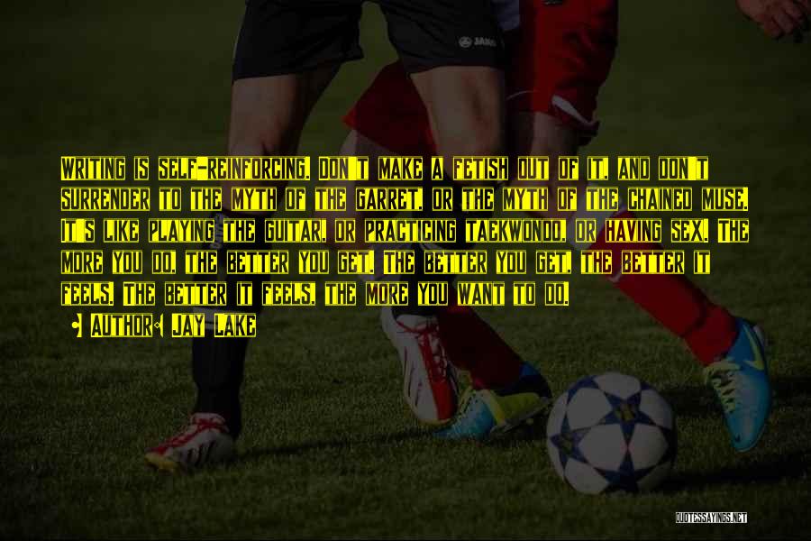 Jay Lake Quotes: Writing Is Self-reinforcing. Don't Make A Fetish Out Of It, And Don't Surrender To The Myth Of The Garret, Or