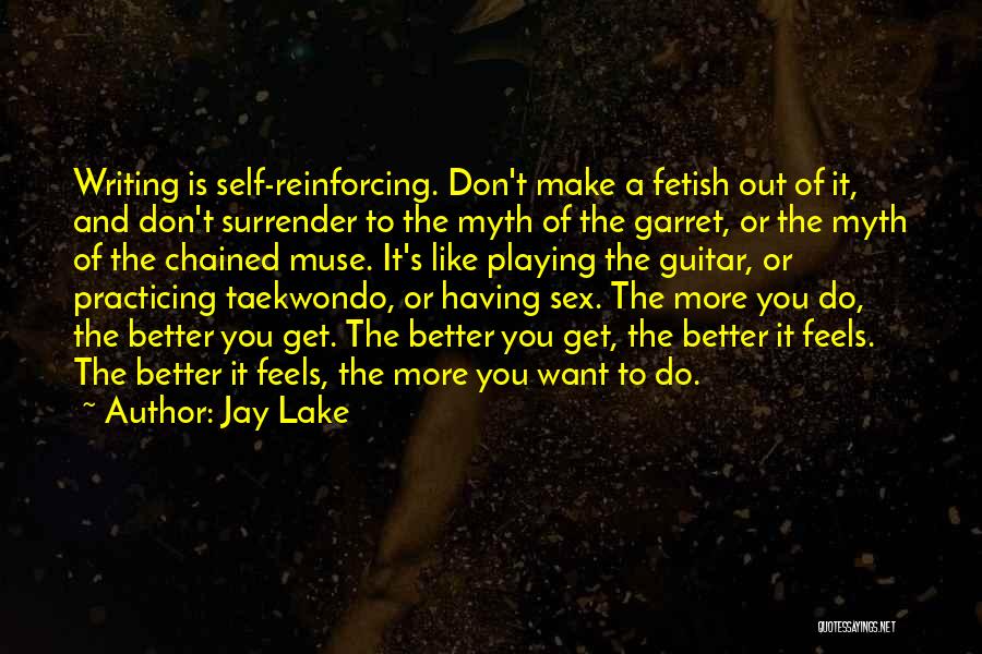 Jay Lake Quotes: Writing Is Self-reinforcing. Don't Make A Fetish Out Of It, And Don't Surrender To The Myth Of The Garret, Or