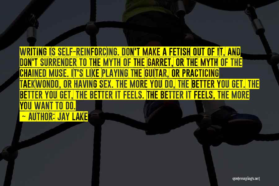 Jay Lake Quotes: Writing Is Self-reinforcing. Don't Make A Fetish Out Of It, And Don't Surrender To The Myth Of The Garret, Or