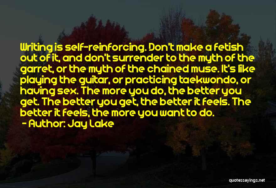 Jay Lake Quotes: Writing Is Self-reinforcing. Don't Make A Fetish Out Of It, And Don't Surrender To The Myth Of The Garret, Or