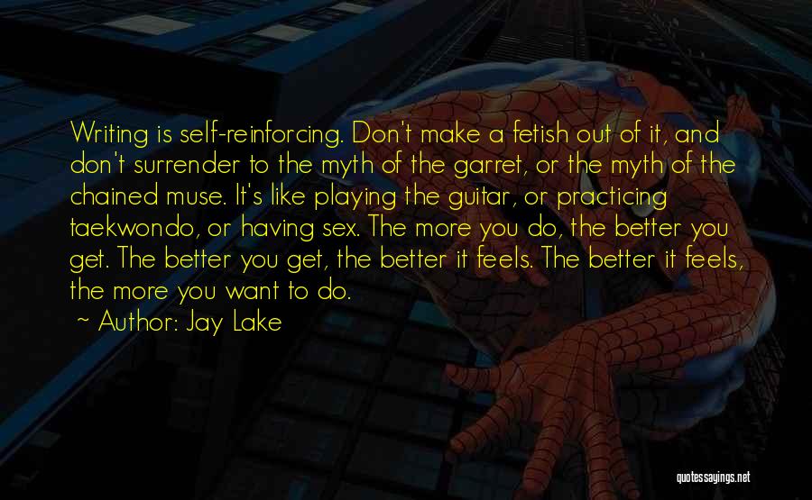 Jay Lake Quotes: Writing Is Self-reinforcing. Don't Make A Fetish Out Of It, And Don't Surrender To The Myth Of The Garret, Or