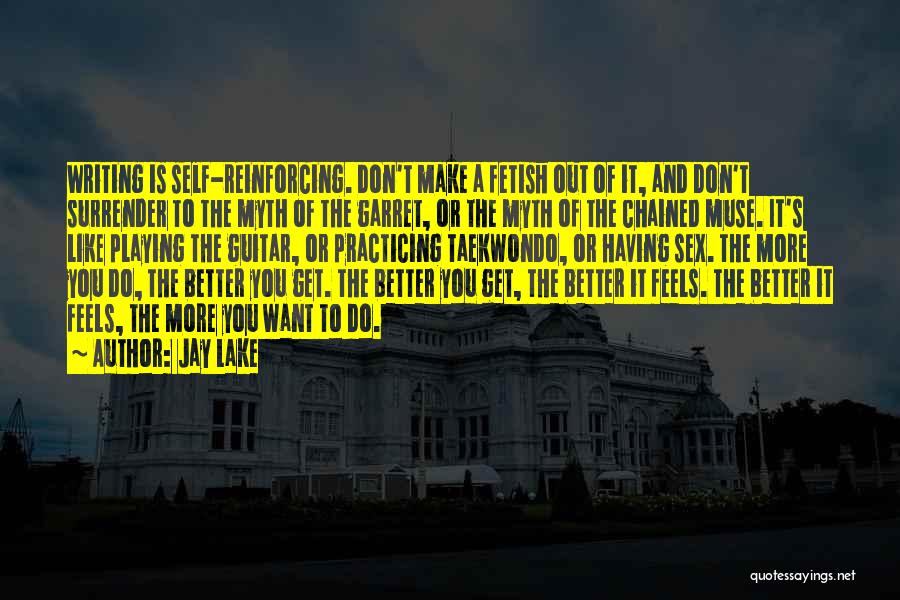 Jay Lake Quotes: Writing Is Self-reinforcing. Don't Make A Fetish Out Of It, And Don't Surrender To The Myth Of The Garret, Or