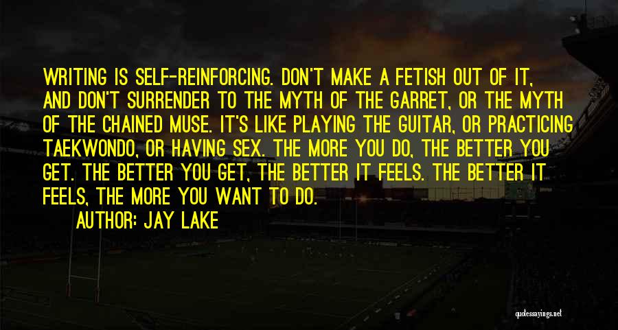 Jay Lake Quotes: Writing Is Self-reinforcing. Don't Make A Fetish Out Of It, And Don't Surrender To The Myth Of The Garret, Or