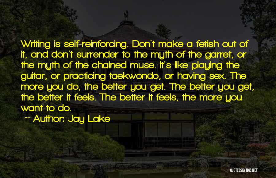 Jay Lake Quotes: Writing Is Self-reinforcing. Don't Make A Fetish Out Of It, And Don't Surrender To The Myth Of The Garret, Or