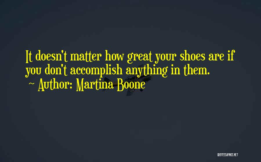 Martina Boone Quotes: It Doesn't Matter How Great Your Shoes Are If You Don't Accomplish Anything In Them.