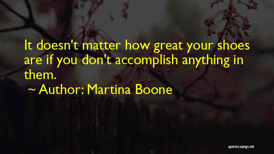 Martina Boone Quotes: It Doesn't Matter How Great Your Shoes Are If You Don't Accomplish Anything In Them.