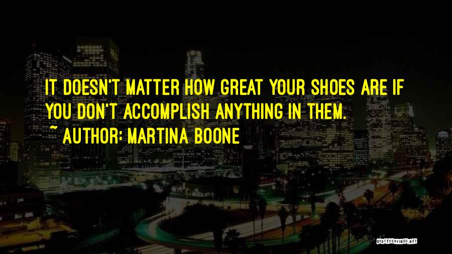 Martina Boone Quotes: It Doesn't Matter How Great Your Shoes Are If You Don't Accomplish Anything In Them.