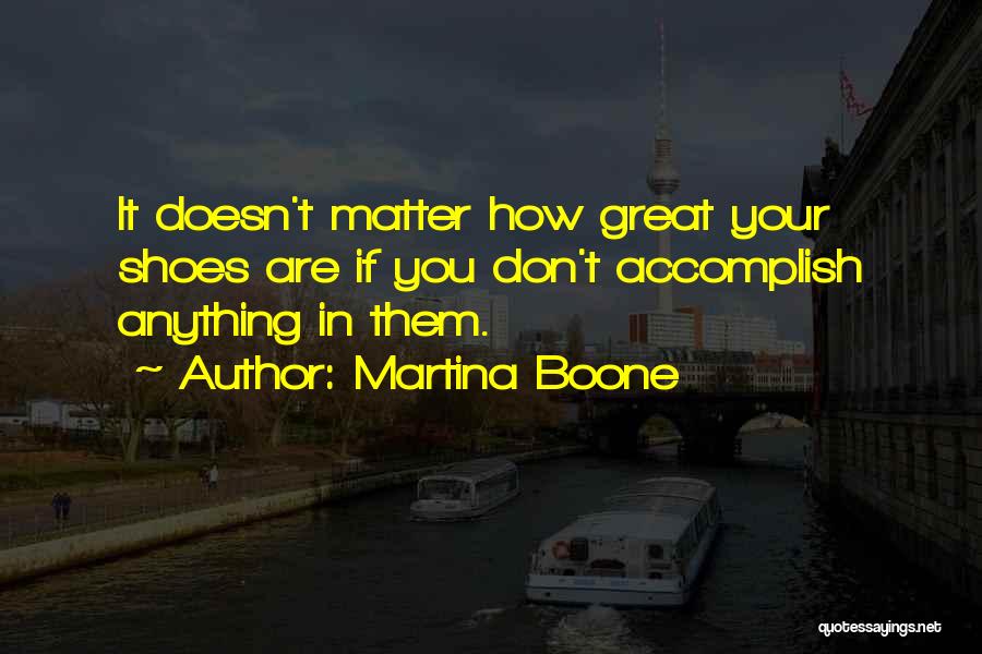 Martina Boone Quotes: It Doesn't Matter How Great Your Shoes Are If You Don't Accomplish Anything In Them.