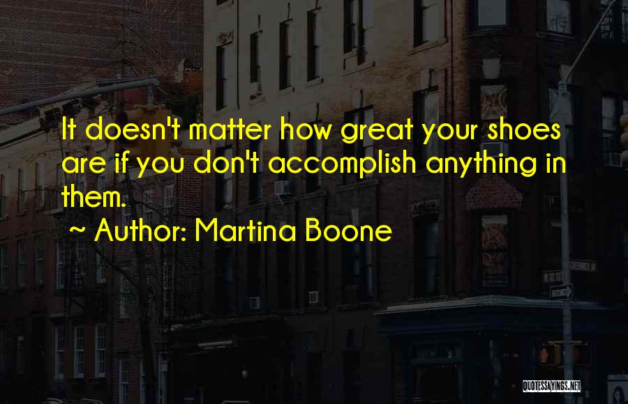 Martina Boone Quotes: It Doesn't Matter How Great Your Shoes Are If You Don't Accomplish Anything In Them.