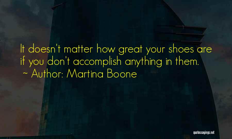 Martina Boone Quotes: It Doesn't Matter How Great Your Shoes Are If You Don't Accomplish Anything In Them.