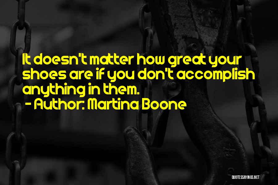 Martina Boone Quotes: It Doesn't Matter How Great Your Shoes Are If You Don't Accomplish Anything In Them.