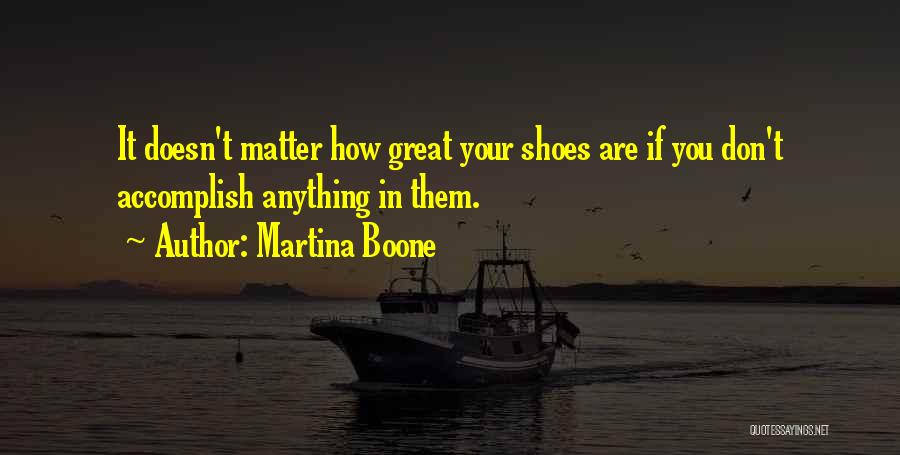 Martina Boone Quotes: It Doesn't Matter How Great Your Shoes Are If You Don't Accomplish Anything In Them.