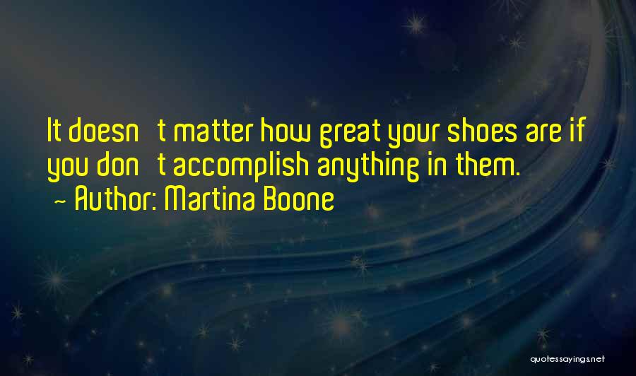 Martina Boone Quotes: It Doesn't Matter How Great Your Shoes Are If You Don't Accomplish Anything In Them.