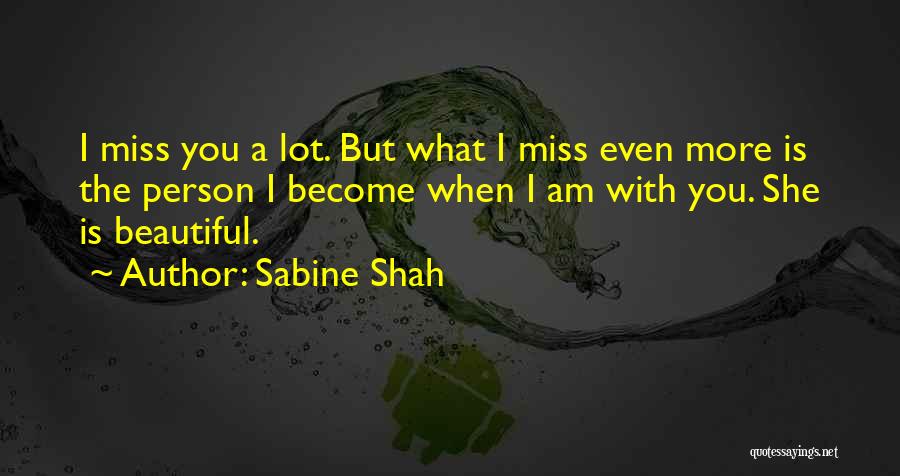 Sabine Shah Quotes: I Miss You A Lot. But What I Miss Even More Is The Person I Become When I Am With
