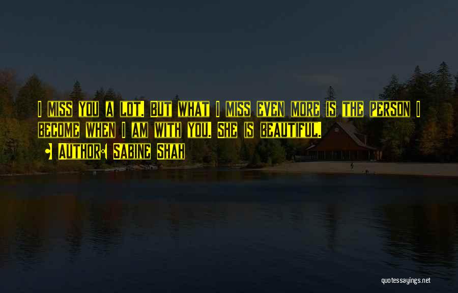 Sabine Shah Quotes: I Miss You A Lot. But What I Miss Even More Is The Person I Become When I Am With
