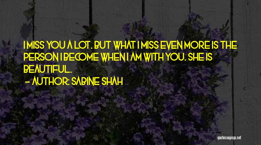 Sabine Shah Quotes: I Miss You A Lot. But What I Miss Even More Is The Person I Become When I Am With