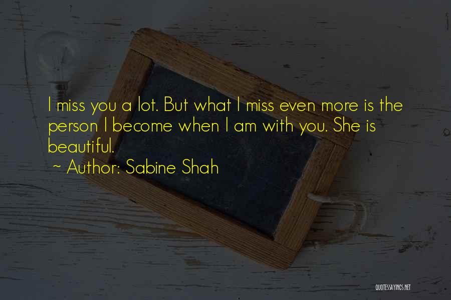 Sabine Shah Quotes: I Miss You A Lot. But What I Miss Even More Is The Person I Become When I Am With