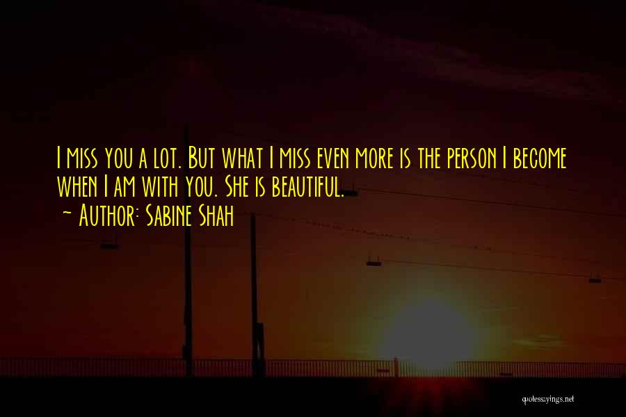 Sabine Shah Quotes: I Miss You A Lot. But What I Miss Even More Is The Person I Become When I Am With