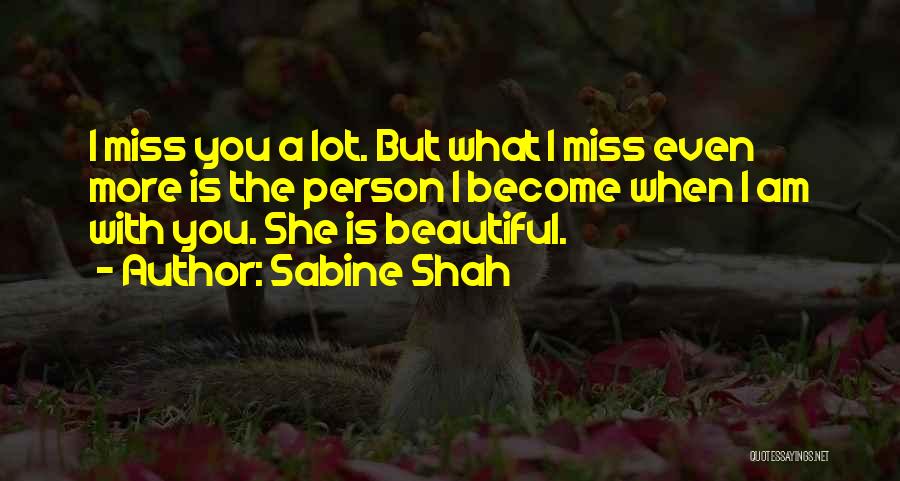 Sabine Shah Quotes: I Miss You A Lot. But What I Miss Even More Is The Person I Become When I Am With