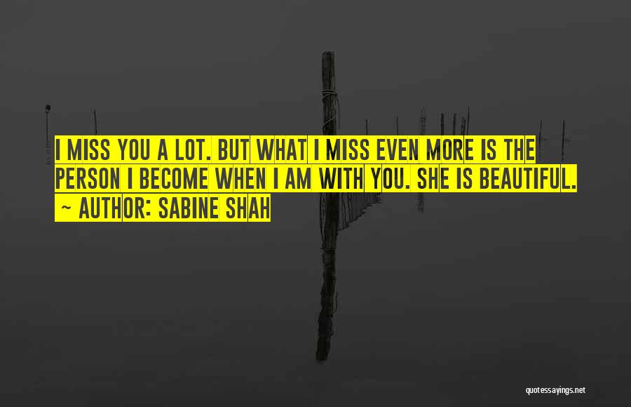 Sabine Shah Quotes: I Miss You A Lot. But What I Miss Even More Is The Person I Become When I Am With
