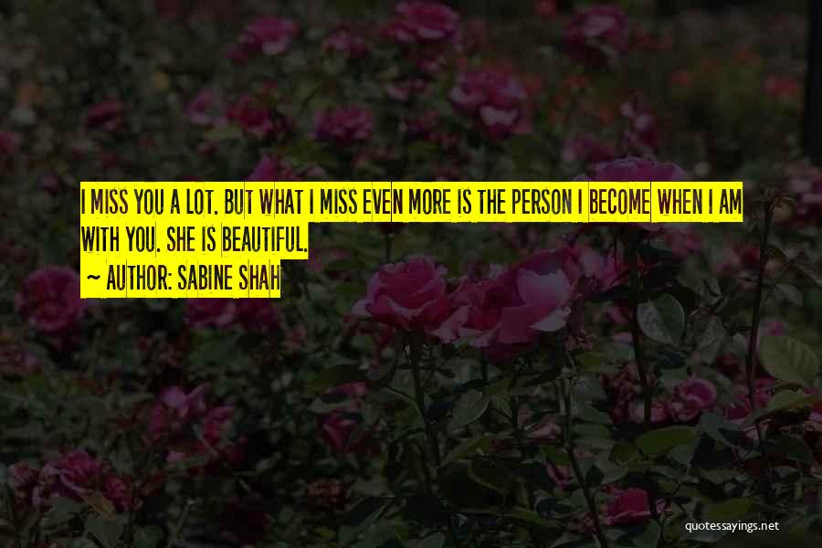 Sabine Shah Quotes: I Miss You A Lot. But What I Miss Even More Is The Person I Become When I Am With