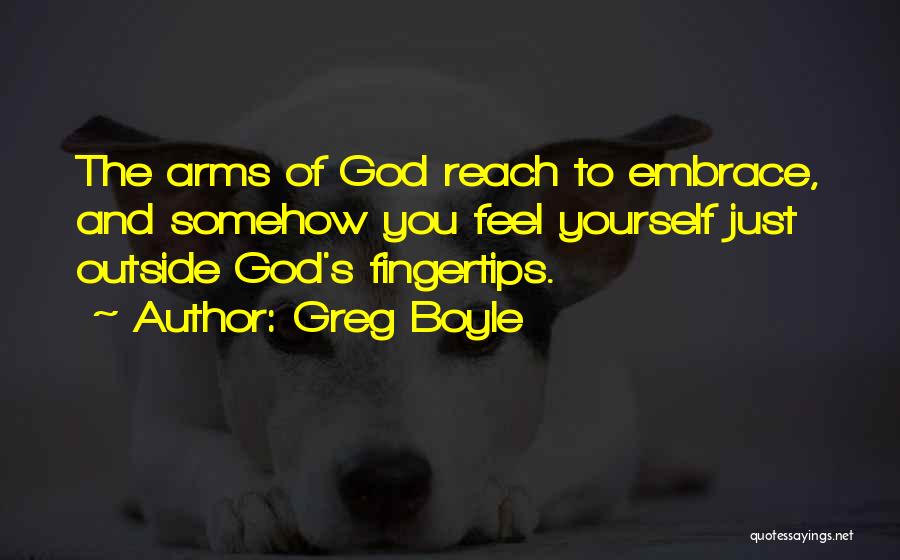 Greg Boyle Quotes: The Arms Of God Reach To Embrace, And Somehow You Feel Yourself Just Outside God's Fingertips.