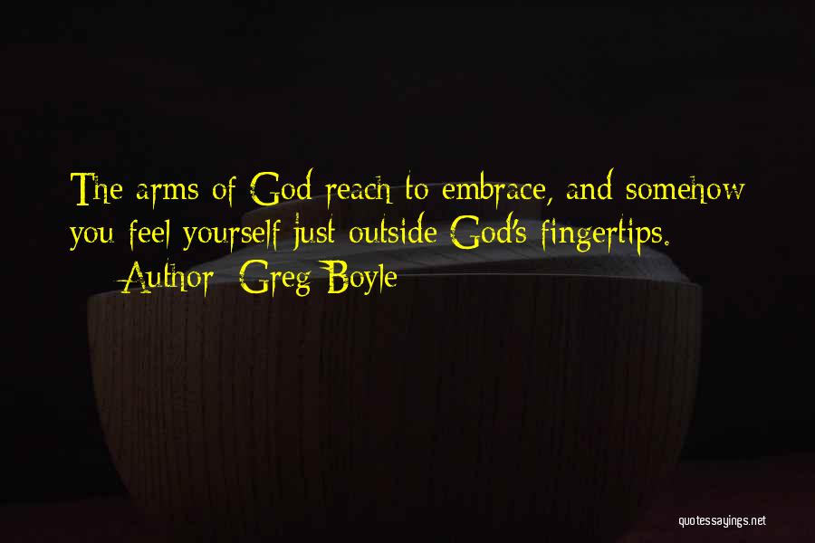 Greg Boyle Quotes: The Arms Of God Reach To Embrace, And Somehow You Feel Yourself Just Outside God's Fingertips.