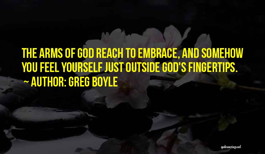 Greg Boyle Quotes: The Arms Of God Reach To Embrace, And Somehow You Feel Yourself Just Outside God's Fingertips.