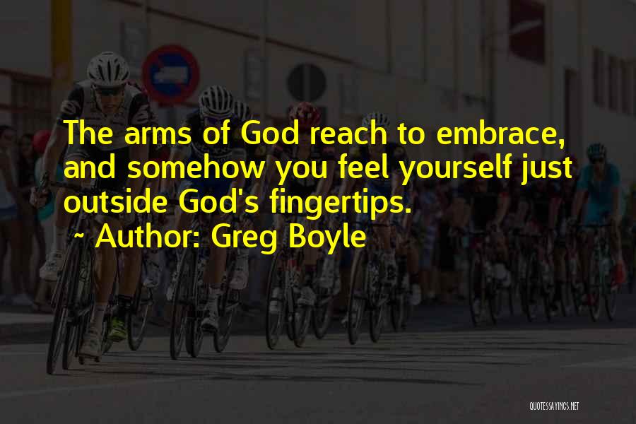 Greg Boyle Quotes: The Arms Of God Reach To Embrace, And Somehow You Feel Yourself Just Outside God's Fingertips.