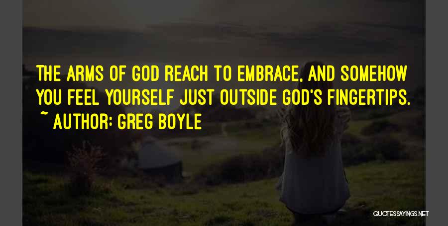 Greg Boyle Quotes: The Arms Of God Reach To Embrace, And Somehow You Feel Yourself Just Outside God's Fingertips.