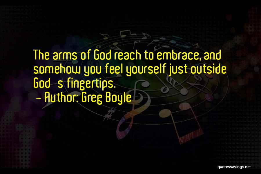 Greg Boyle Quotes: The Arms Of God Reach To Embrace, And Somehow You Feel Yourself Just Outside God's Fingertips.