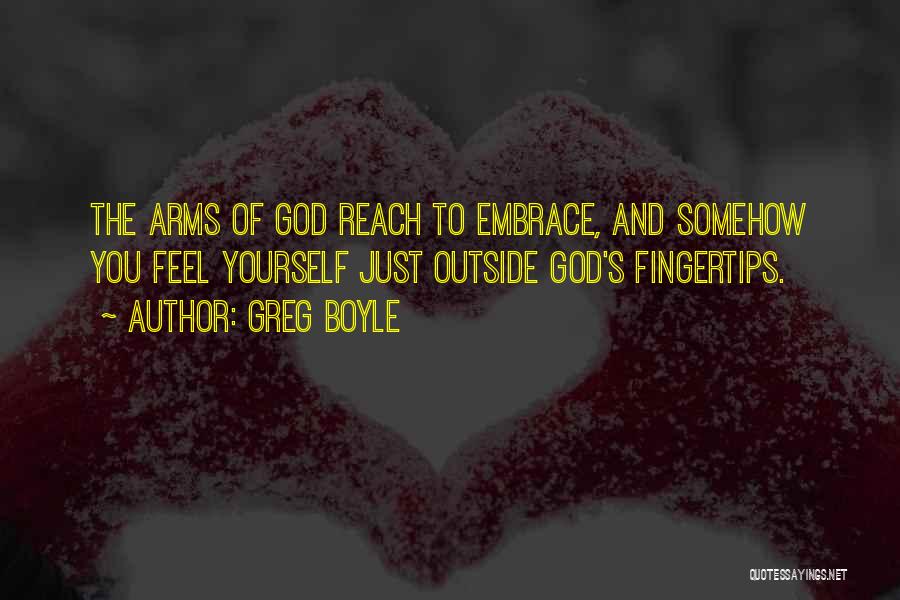 Greg Boyle Quotes: The Arms Of God Reach To Embrace, And Somehow You Feel Yourself Just Outside God's Fingertips.