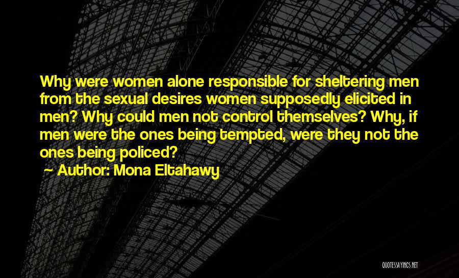 Mona Eltahawy Quotes: Why Were Women Alone Responsible For Sheltering Men From The Sexual Desires Women Supposedly Elicited In Men? Why Could Men