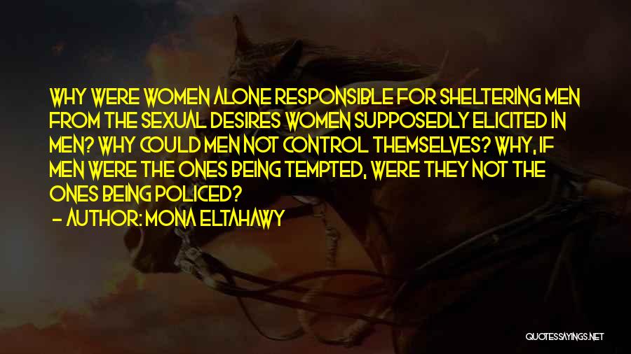 Mona Eltahawy Quotes: Why Were Women Alone Responsible For Sheltering Men From The Sexual Desires Women Supposedly Elicited In Men? Why Could Men
