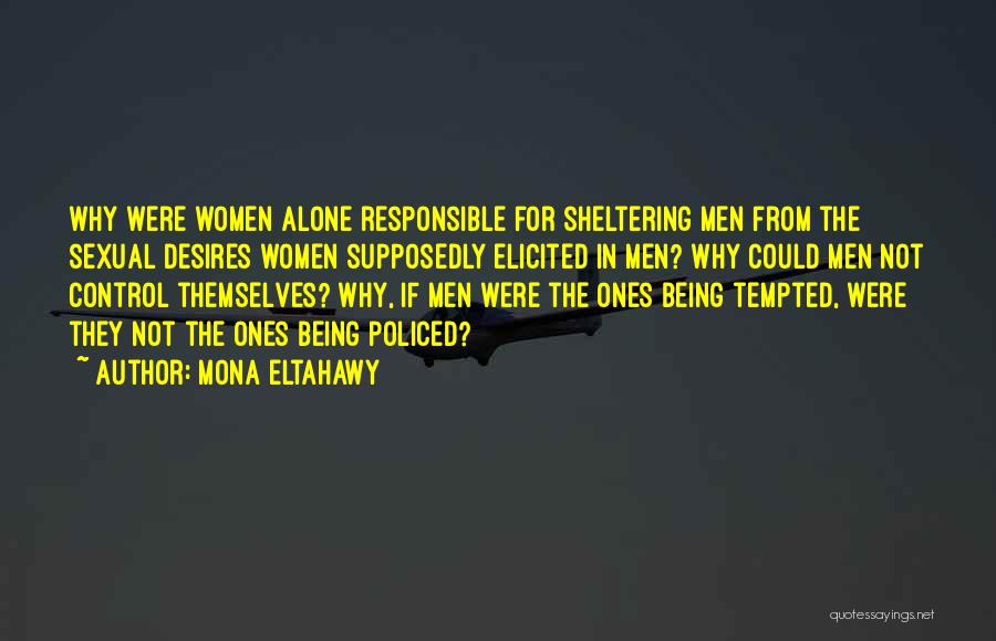 Mona Eltahawy Quotes: Why Were Women Alone Responsible For Sheltering Men From The Sexual Desires Women Supposedly Elicited In Men? Why Could Men