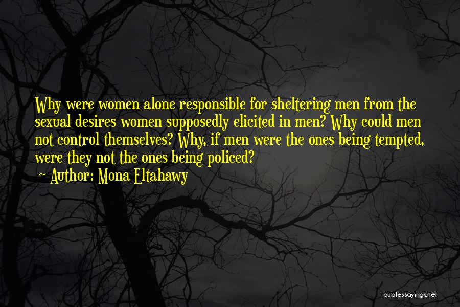 Mona Eltahawy Quotes: Why Were Women Alone Responsible For Sheltering Men From The Sexual Desires Women Supposedly Elicited In Men? Why Could Men