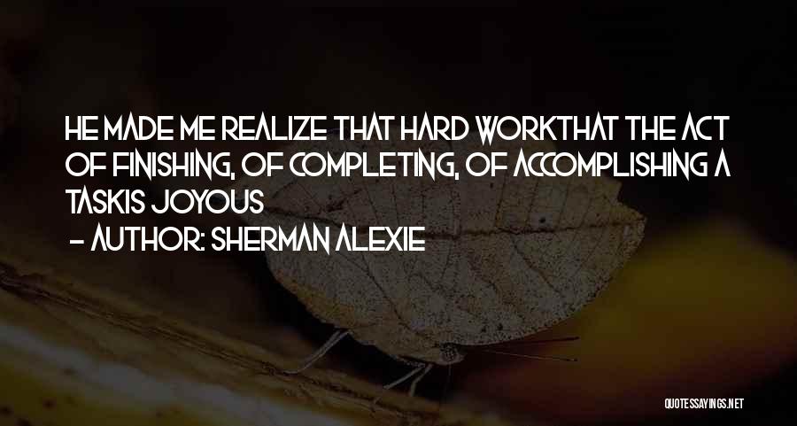 Sherman Alexie Quotes: He Made Me Realize That Hard Workthat The Act Of Finishing, Of Completing, Of Accomplishing A Taskis Joyous