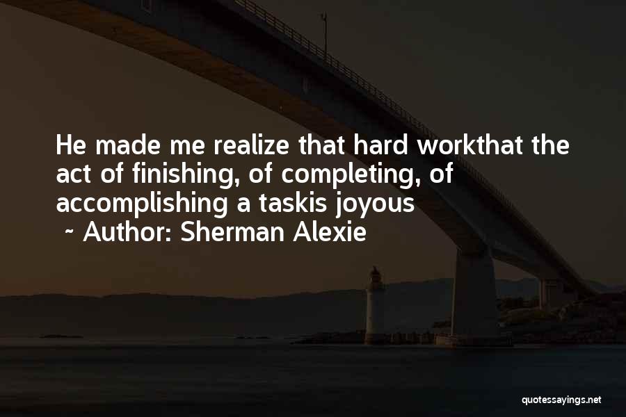 Sherman Alexie Quotes: He Made Me Realize That Hard Workthat The Act Of Finishing, Of Completing, Of Accomplishing A Taskis Joyous