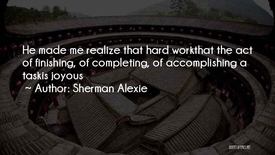 Sherman Alexie Quotes: He Made Me Realize That Hard Workthat The Act Of Finishing, Of Completing, Of Accomplishing A Taskis Joyous