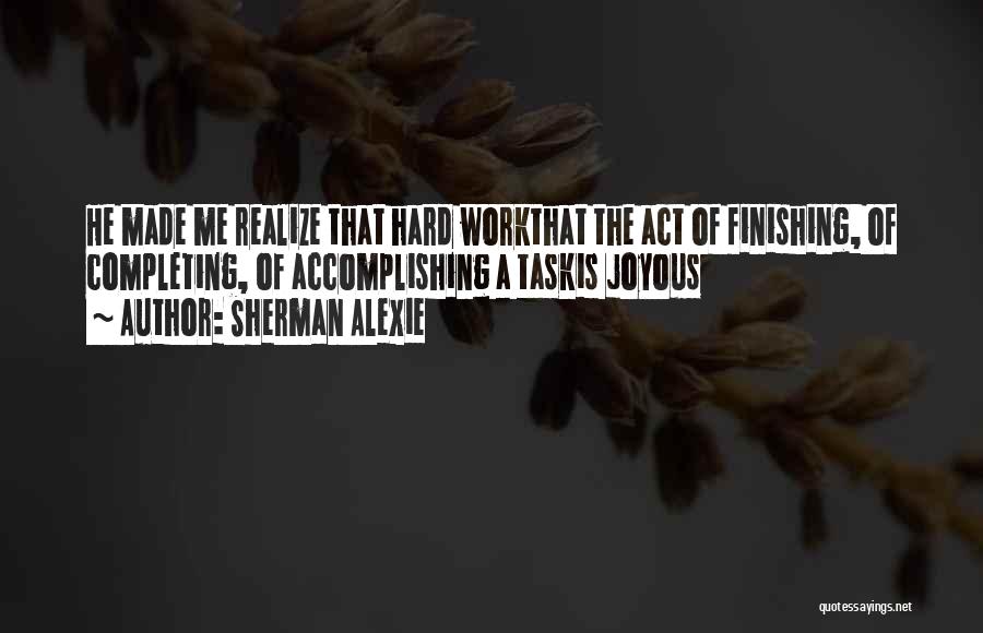 Sherman Alexie Quotes: He Made Me Realize That Hard Workthat The Act Of Finishing, Of Completing, Of Accomplishing A Taskis Joyous