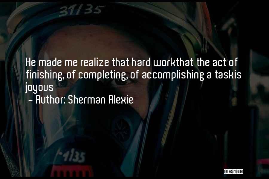 Sherman Alexie Quotes: He Made Me Realize That Hard Workthat The Act Of Finishing, Of Completing, Of Accomplishing A Taskis Joyous