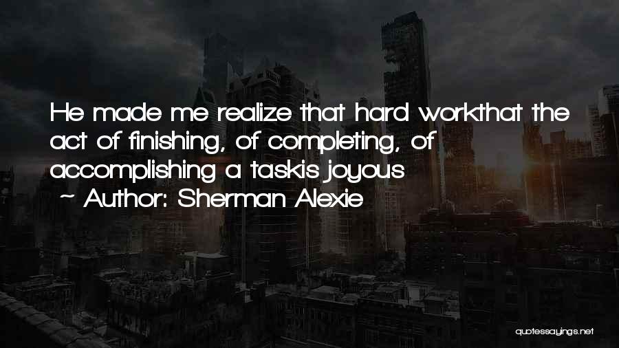 Sherman Alexie Quotes: He Made Me Realize That Hard Workthat The Act Of Finishing, Of Completing, Of Accomplishing A Taskis Joyous