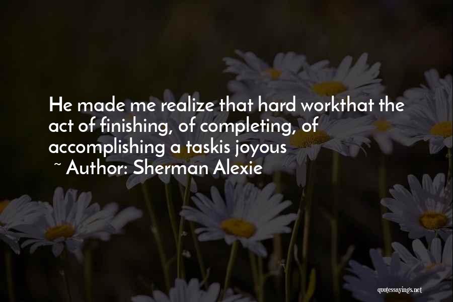 Sherman Alexie Quotes: He Made Me Realize That Hard Workthat The Act Of Finishing, Of Completing, Of Accomplishing A Taskis Joyous